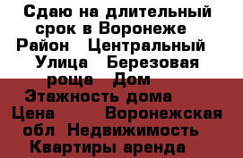 Сдаю на длительный срок в Воронеже › Район ­ Центральный › Улица ­ Березовая роща › Дом ­ 2 › Этажность дома ­ 9 › Цена ­ 10 - Воронежская обл. Недвижимость » Квартиры аренда   